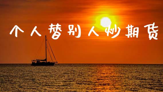 个人替别人炒期货_https://www.fsyjjx.cn_期货资讯_第1张