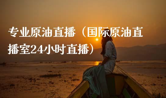 专业原油直播（国际原油直播室24小时直播）_https://www.fsyjjx.cn_期货在线_第1张