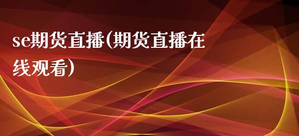 se期货直播(期货直播在线观看)_https://www.fsyjjx.cn_问财精选_第1张