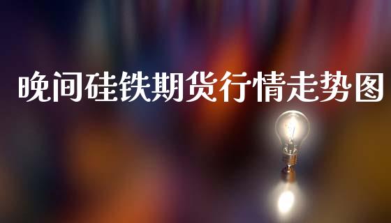 晚间硅铁期货行情走势图_https://www.fsyjjx.cn_期货研报_第1张