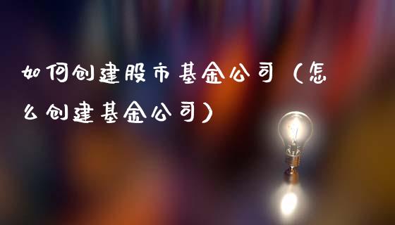 如何创建股市基金公司（怎么创建基金公司）_https://www.fsyjjx.cn_理财资讯_第1张