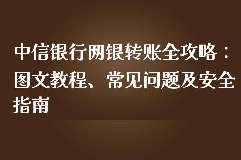 中信银行网银转账全攻略：图文教程、常见问题及安全指南_https://www.fsyjjx.cn_理财资讯_第1张