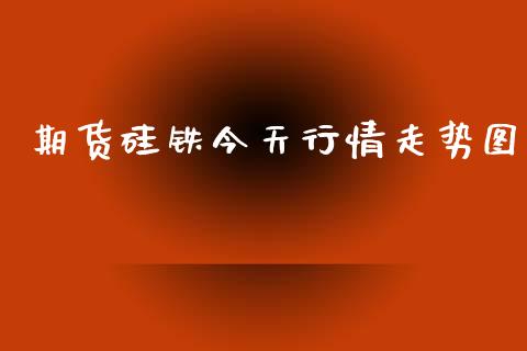 期货硅铁今天行情走势图_https://www.fsyjjx.cn_期货资讯_第1张