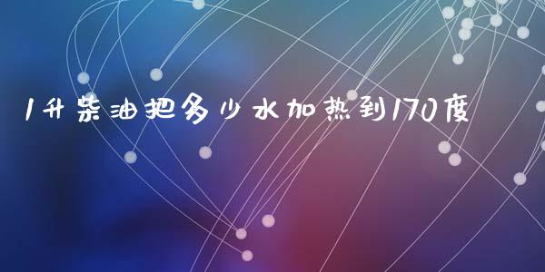 1升柴油把多少水加热到170度_https://www.fsyjjx.cn_期货资讯_第1张