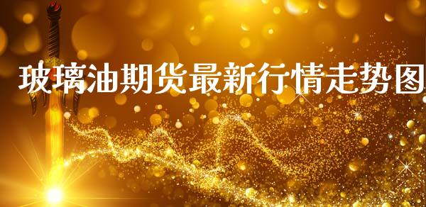 玻璃油期货最新行情走势图_https://www.fsyjjx.cn_期货资讯_第1张