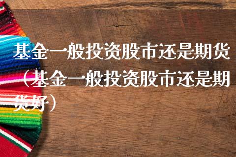 基金一般投资股市还是期货（基金一般投资股市还是期货好）_https://www.fsyjjx.cn_问财精选_第1张