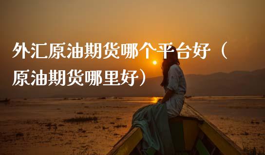 外汇原油期货哪个平台好（原油期货哪里好）_https://www.fsyjjx.cn_期货研报_第1张