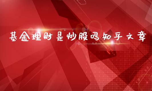 基金理财是炒股吗知乎文章_https://www.fsyjjx.cn_理财资讯_第1张