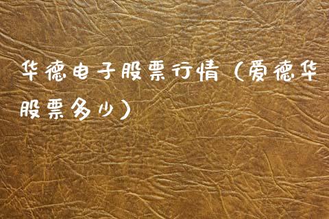华德电子股票行情（爱德华股票多少）_https://www.fsyjjx.cn_股指期货_第1张