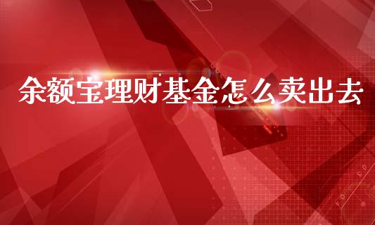 余额宝理财基金怎么卖出去_https://www.fsyjjx.cn_理财资讯_第1张