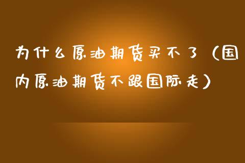 为什么原油期货买不了（国内原油期货不跟国际走）_https://www.fsyjjx.cn_期货研报_第1张