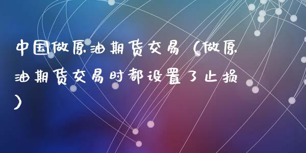 中国做原油期货交易（做原油期货交易时都设置了止损）_https://www.fsyjjx.cn_期货资讯_第1张