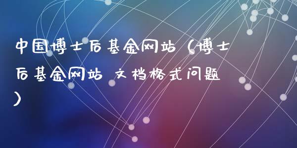 中国博士后基金网站（博士后基金网站 文档格式问题）_https://www.fsyjjx.cn_问财精选_第1张