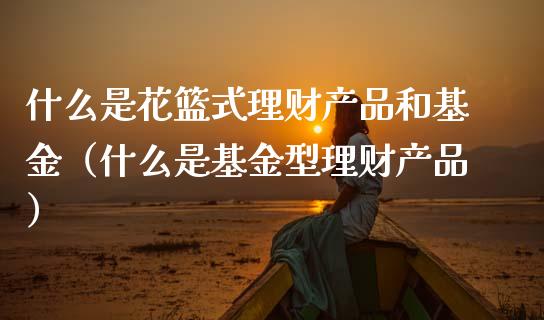 什么是花篮式理财产品和基金（什么是基金型理财产品）_https://www.fsyjjx.cn_问财精选_第1张