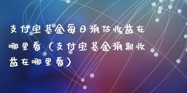 支付宝基金每日预估收益在哪里看（支付宝基金预期收益在哪里看）_https://www.fsyjjx.cn_理财资讯_第1张