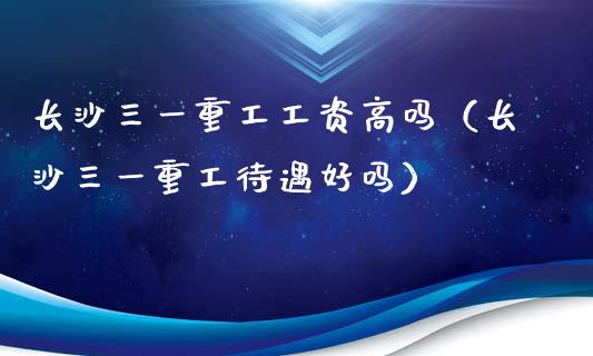 长沙三一重工工资高吗（长沙三一重工待遇好吗）_https://www.fsyjjx.cn_股指期货_第1张
