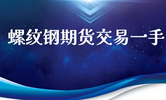 螺纹钢期货交易一手_https://www.fsyjjx.cn_期货资讯_第1张