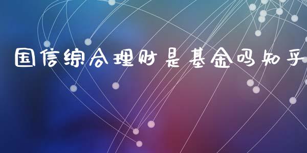 国信综合理财是基金吗知乎_https://www.fsyjjx.cn_理财资讯_第1张