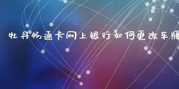 牡丹畅通卡网上银行如何更改车牌_https://www.fsyjjx.cn_理财资讯_第1张