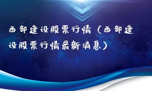 西部建设股票行情（西部建设股票行情最新消息）_https://www.fsyjjx.cn_股票指导_第1张