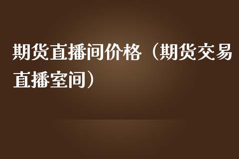 期货直播间价格（期货交易直播室间）_https://www.fsyjjx.cn_期货在线_第1张