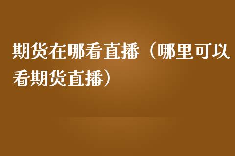 期货在哪看直播（哪里可以看期货直播）_https://www.fsyjjx.cn_期货在线_第1张