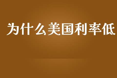 为什么美国利率低_https://www.fsyjjx.cn_问财精选_第1张