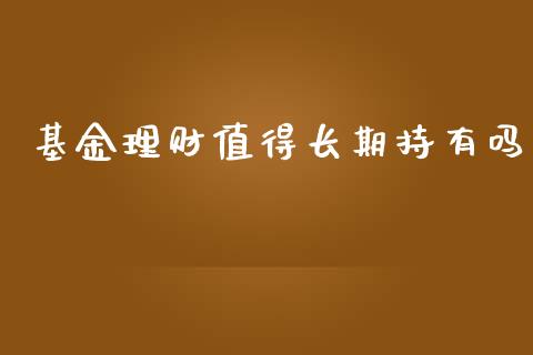 基金理财值得长期持有吗_https://www.fsyjjx.cn_问财精选_第1张