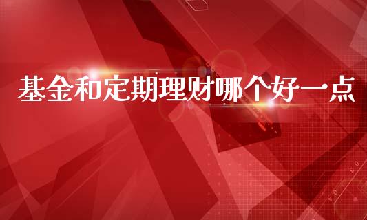 基金和定期理财哪个好一点_https://www.fsyjjx.cn_理财资讯_第1张