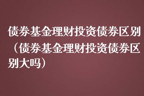 债券基金理财投资债券区别（债券基金理财投资债券区别大吗）_https://www.fsyjjx.cn_理财资讯_第1张