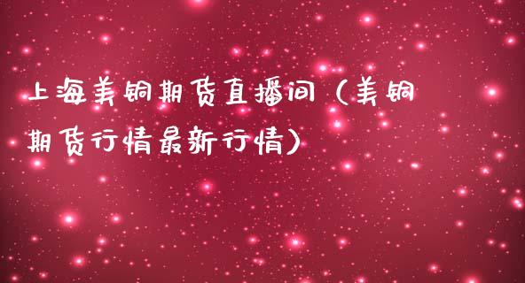 上海美铜期货直播间（美铜期货行情最新行情）_https://www.fsyjjx.cn_期货在线_第1张