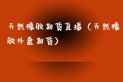 天然橡胶期货直播（天然橡胶外盘期货）_https://www.fsyjjx.cn_期货在线_第1张