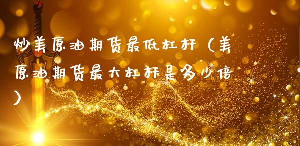 炒美原油期货最低杠杆（美原油期货最大杠杆是多少倍）_https://www.fsyjjx.cn_期货资讯_第1张