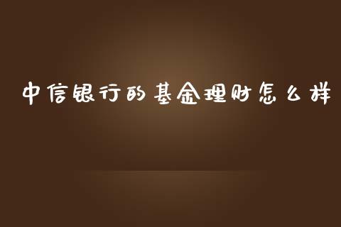 中信银行的基金理财怎么样_https://www.fsyjjx.cn_问财精选_第1张