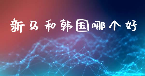 新马和韩国哪个好_https://www.fsyjjx.cn_问财精选_第1张