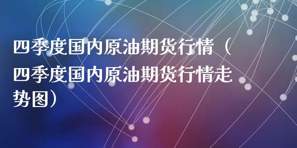 四季度国内原油期货行情（四季度国内原油期货行情走势图）_https://www.fsyjjx.cn_期货研报_第1张