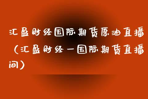 汇盈财经国际期货原油直播（汇盈财经一国际期货直播间）_https://www.fsyjjx.cn_期货在线_第1张