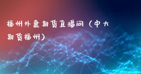 福州外盘期货直播间（中大期货福州）_https://www.fsyjjx.cn_期货在线_第1张