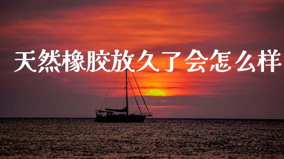 天然橡胶放久了会怎么样_https://www.fsyjjx.cn_股市分析_第1张
