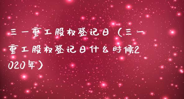 三一重工股权登记日（三一重工股权登记日什么时候2020年）_https://www.fsyjjx.cn_股票指导_第1张