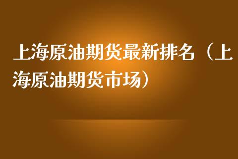 上海原油期货最新排名（上海原油期货市场）_https://www.fsyjjx.cn_期货资讯_第1张