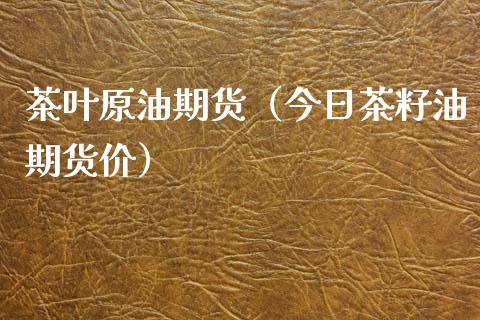茶叶原油期货（今日茶籽油期货价）_https://www.fsyjjx.cn_期货资讯_第1张