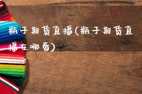 瓶子期货直播(瓶子期货直播在哪看)_https://www.fsyjjx.cn_期货资讯_第1张