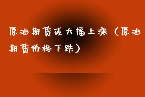 原油期货或大幅上涨（原油期货价格下跌）_https://www.fsyjjx.cn_期货资讯_第1张