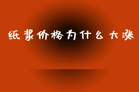 纸浆价格为什么大涨_https://www.fsyjjx.cn_理财资讯_第1张