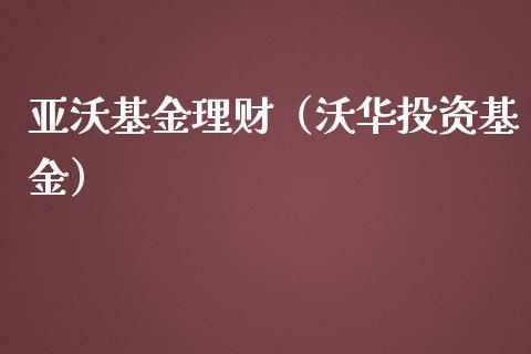 亚沃基金理财（沃华投资基金）_https://www.fsyjjx.cn_理财资讯_第1张
