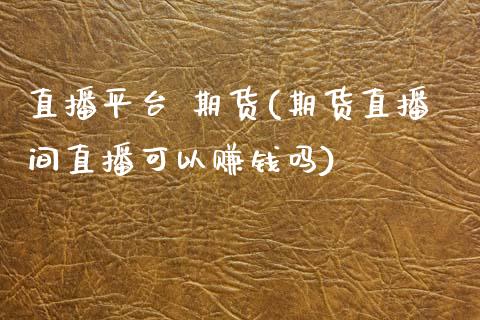 直播平台 期货(期货直播间直播可以赚钱吗)_https://www.fsyjjx.cn_股指期货_第1张