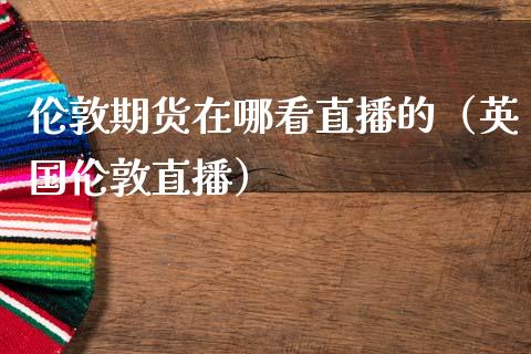 伦敦期货在哪看直播的（英国伦敦直播）_https://www.fsyjjx.cn_期货在线_第1张