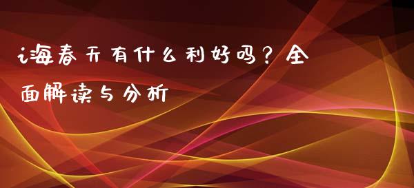 i海春天有什么利好吗？全面解读与分析_https://www.fsyjjx.cn_期货资讯_第1张