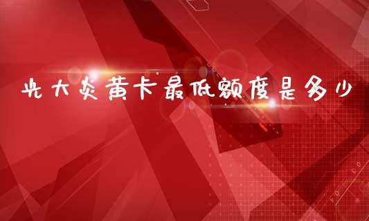光大炎黄卡最低额度是多少_https://www.fsyjjx.cn_股指期货_第1张